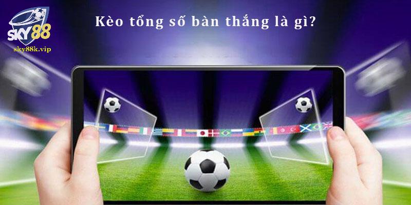 Kèo Tổng Số Bàn Thắng Là Gì? Tips Chốt Cược Từ Cao Thủ Kèo cược tổng bàn thắng hot nhất 2024