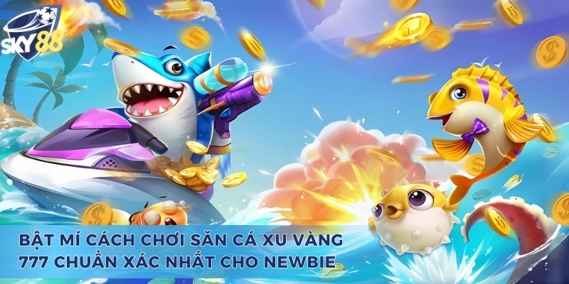 Bắn Cá Xu Vàng 777 - Thiên Đường Giúp Cho Tân Thủ Làm Giàu Bật mí cách chơi bắn cá xu vàng 777 chuẩn xác nhất