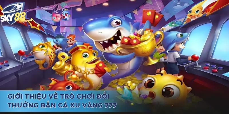 Bắn Cá Xu Vàng 777 - Thiên Đường Giúp Cho Tân Thủ Làm Giàu Giới thiệu về trò chơi bắn cá xu vàng 777