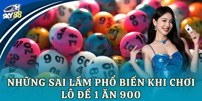 Lô đề 1 ăn 900 – Chiến thuật vào kèo đỉnh nóc cho anh em Những sai lầm phổ biến khi chơi lô đề 1 ăn 900